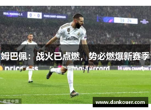 姆巴佩:战火已点燃,势必燃爆新赛季